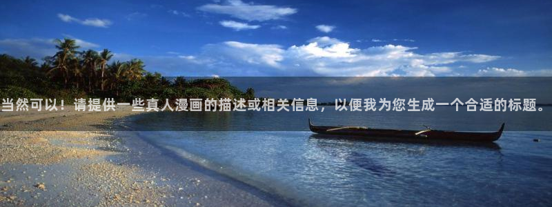 喵趣漫画app官方版：当然可以！请提供一些真人漫画的描述或相关信息，以便我为您生成一个合适的标题。