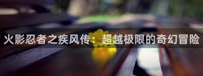 喵趣漫画正版下载：火影忍者之疾风传：超越极限的奇幻冒险